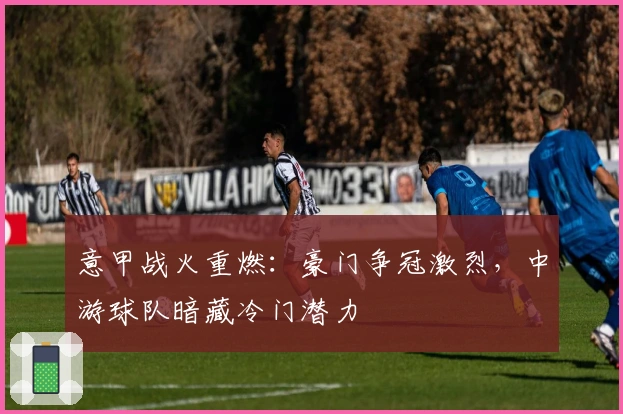 意甲战火重燃：豪门争冠激烈，中游球队暗藏冷门潜力