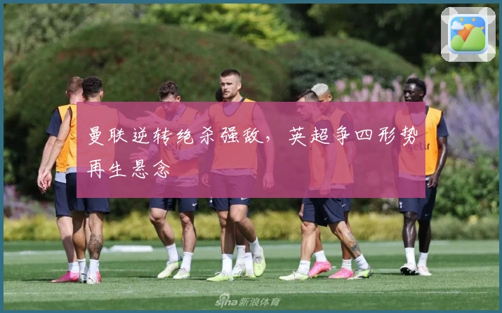 曼联逆转绝杀强敌，英超争四形势再生悬念