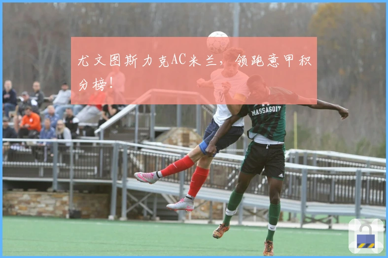 尤文图斯力克AC米兰，领跑意甲积分榜！