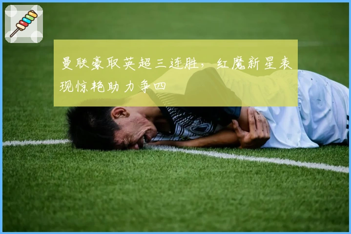 曼联豪取英超三连胜，红魔新星表现惊艳助力争四