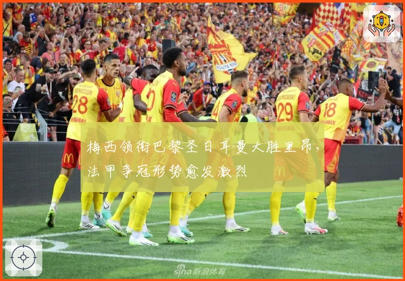 梅西领衔巴黎圣日耳曼大胜里昂，法甲争冠形势愈发激烈