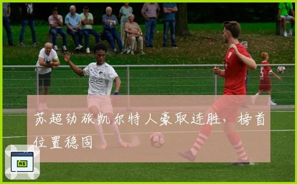 苏超劲旅凯尔特人豪取连胜，榜首位置稳固