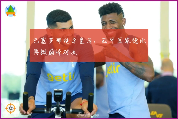 巴塞罗那绝杀皇马，西甲国家德比再掀巅峰对决
