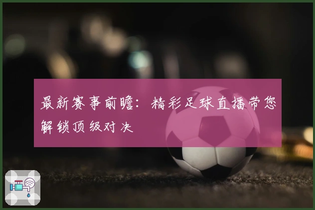 最新赛事前瞻：精彩足球直播带您解锁顶级对决