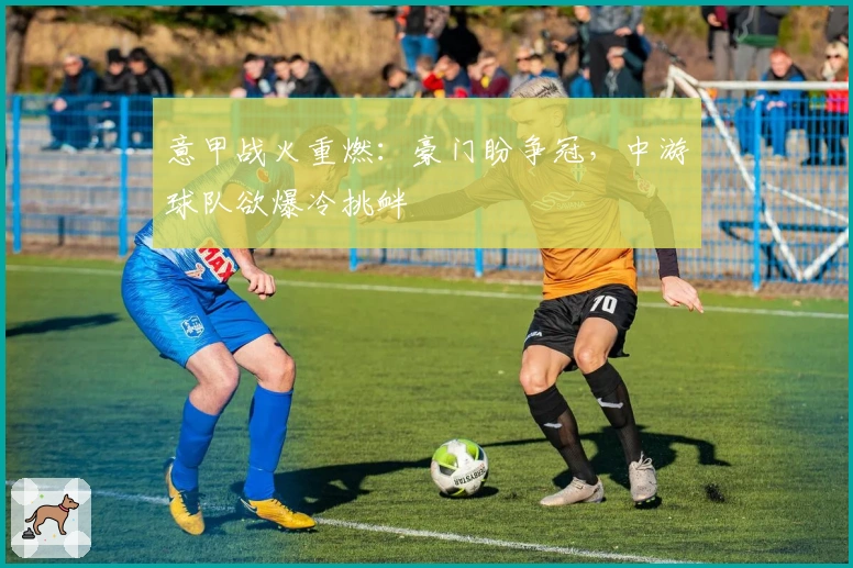 意甲战火重燃：豪门盼争冠，中游球队欲爆冷挑衅