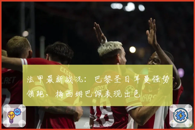 法甲最新战况：巴黎圣日耳曼强势领跑，梅西姆巴佩表现出色