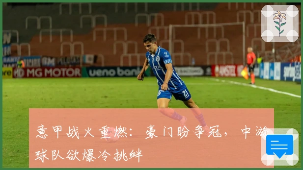意甲战火重燃：豪门盼争冠，中游球队欲爆冷挑衅