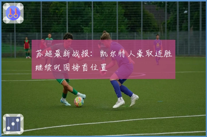 苏超最新战报：凯尔特人豪取连胜继续巩固榜首位置