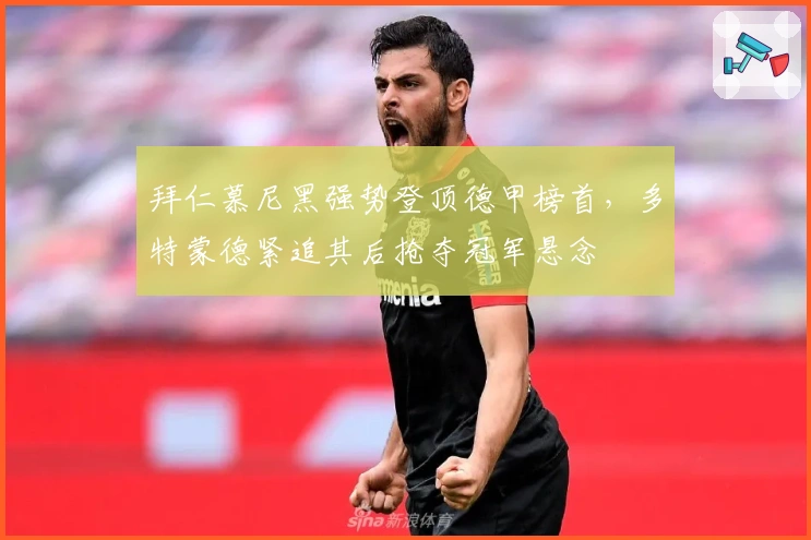 拜仁慕尼黑强势登顶德甲榜首，多特蒙德紧追其后抢夺冠军悬念