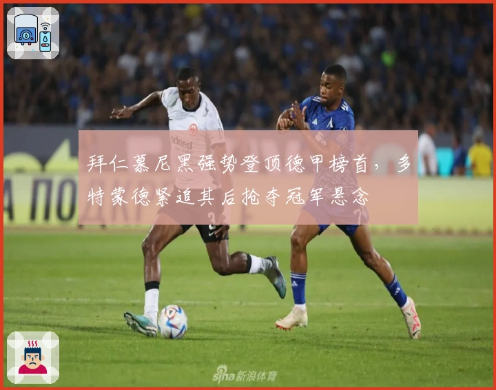 拜仁慕尼黑强势登顶德甲榜首，多特蒙德紧追其后抢夺冠军悬念