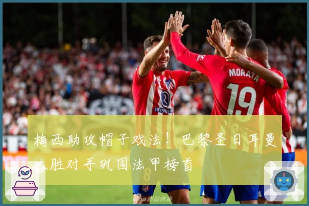 梅西助攻帽子戏法！巴黎圣日耳曼大胜对手巩固法甲榜首