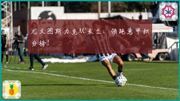 尤文图斯力克AC米兰，领跑意甲积分榜！