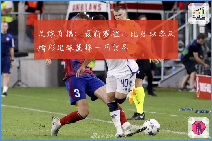 足球直播：最新赛程、比分动态及精彩进球集锦一网打尽