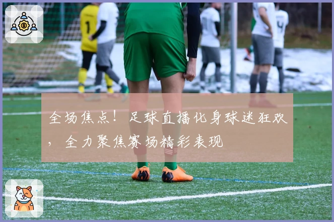 全场焦点！足球直播化身球迷狂欢，全力聚焦赛场精彩表现
