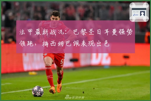 法甲最新战况：巴黎圣日耳曼强势领跑，梅西姆巴佩表现出色