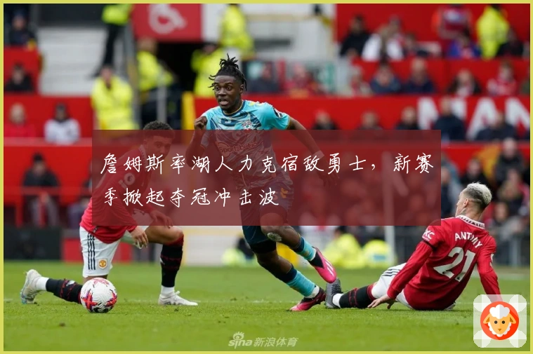 詹姆斯率湖人力克宿敌勇士，新赛季掀起夺冠冲击波