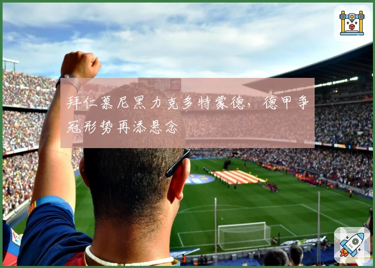 拜仁慕尼黑力克多特蒙德，德甲争冠形势再添悬念