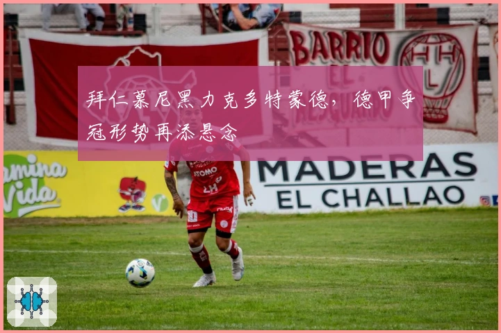 拜仁慕尼黑力克多特蒙德，德甲争冠形势再添悬念