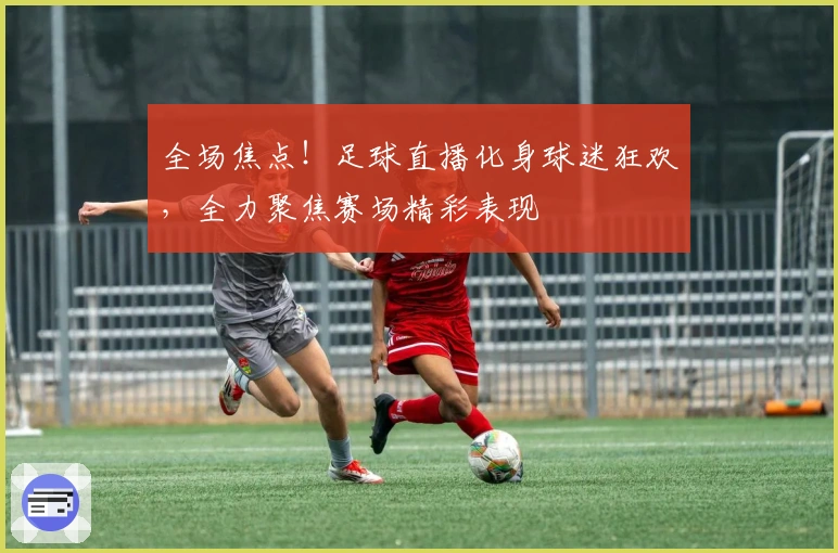 全场焦点！足球直播化身球迷狂欢，全力聚焦赛场精彩表现