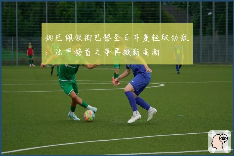 姆巴佩领衔巴黎圣日耳曼轻取劲敌,法甲榜首之争再掀新高潮