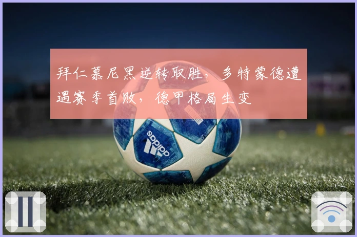 拜仁慕尼黑逆转取胜，多特蒙德遭遇赛季首败，德甲格局生变