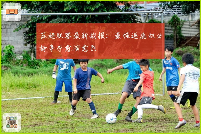 苏超联赛最新战报：豪强逐鹿积分榜争夺愈演愈烈