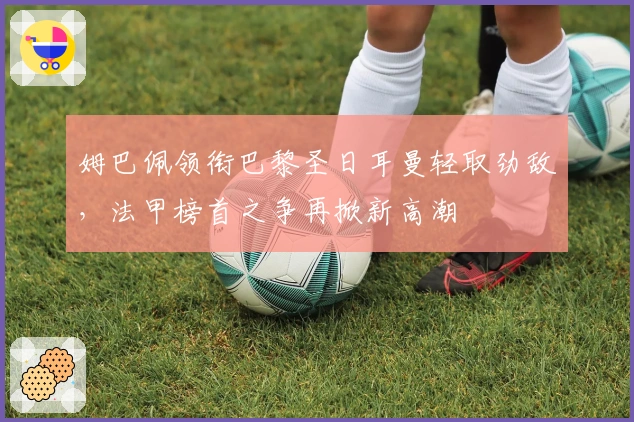 姆巴佩领衔巴黎圣日耳曼轻取劲敌，法甲榜首之争再掀新高潮