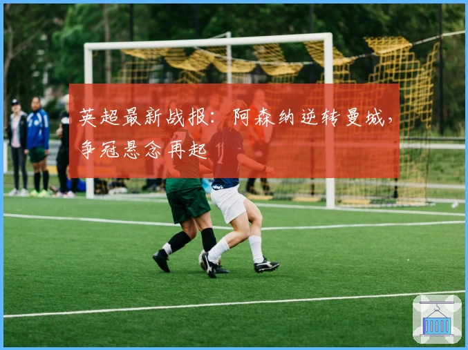 英超最新战报:阿森纳逆转曼城,争冠悬念再起